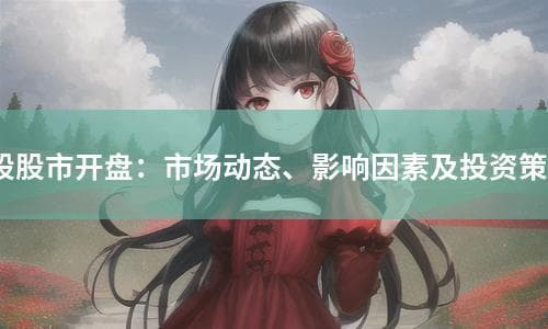 A股股市开盘：市场动态、影响因素及投资策略
