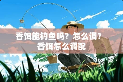 香饵钓鱼全攻略：从原理到调配方法详解