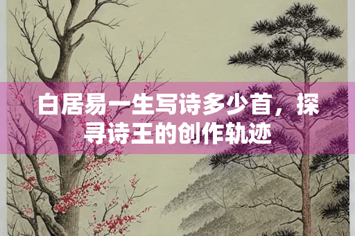 白居易一生写诗多少首，探寻诗王的创作轨迹
