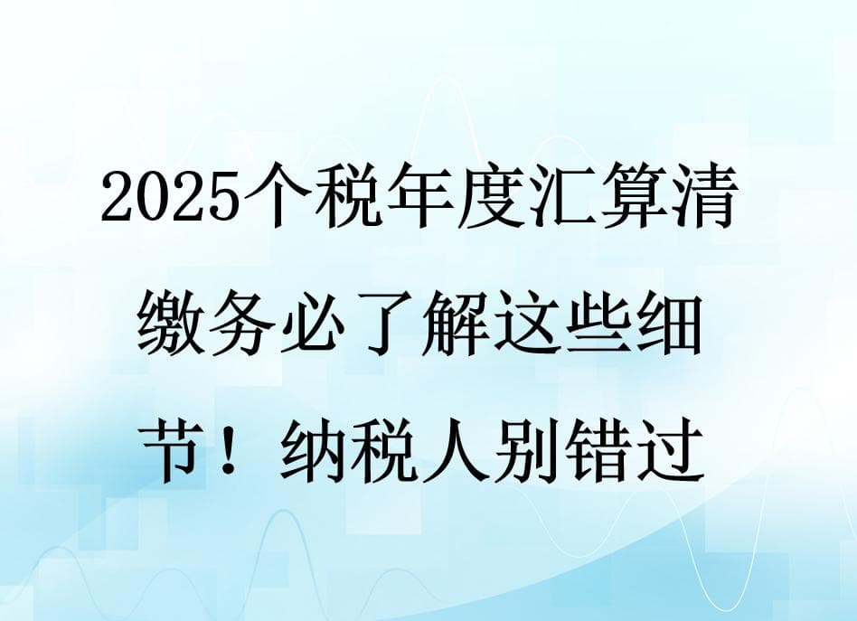 2025个税年度汇算清缴务必了解这些细节！纳税人别错过