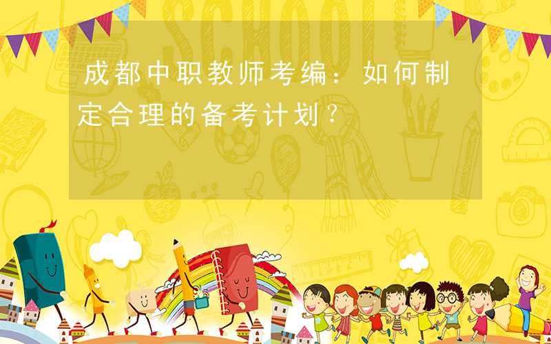 成都中职教师考编：如何制定合理的备考计划？