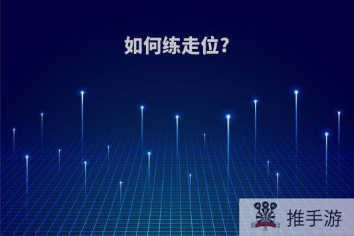如何练走位？（怎样学会走位）