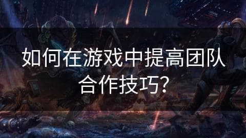 如何在游戏中提高团队合作技巧？