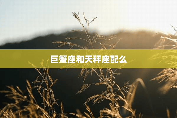 巨蟹座和天秤座配么