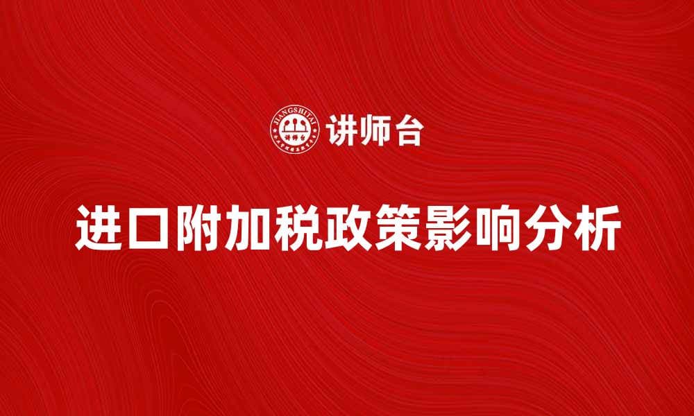 进口附加税政策解析及对企业的影响