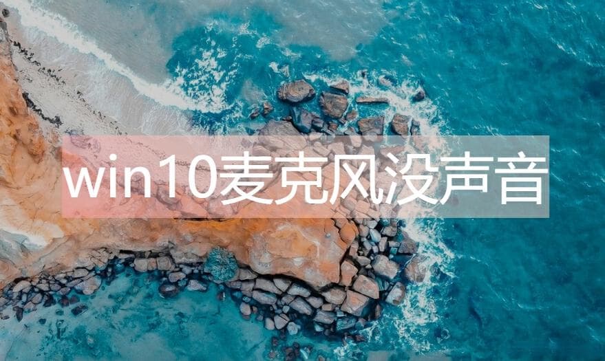 Win10麦克风没声音怎么办？六步快速解决指南