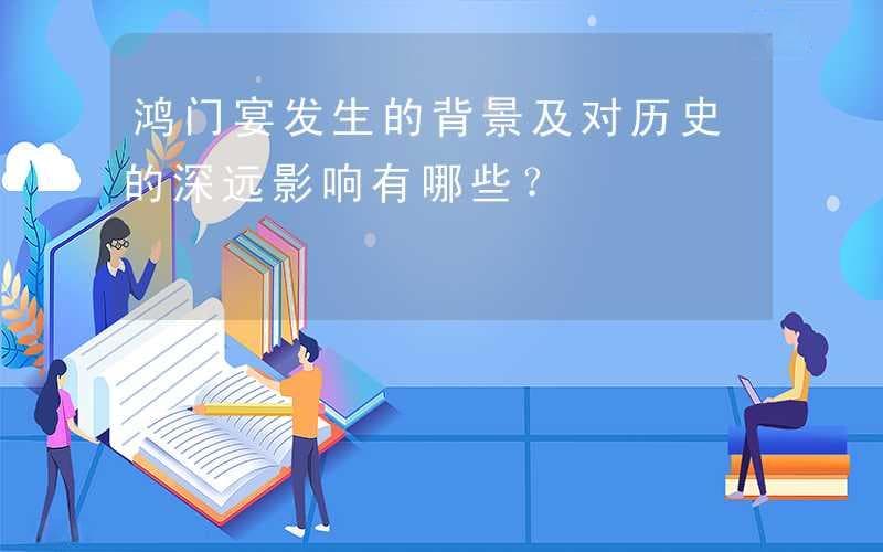 鸿门宴发生的背景及对历史的深远影响有哪些？