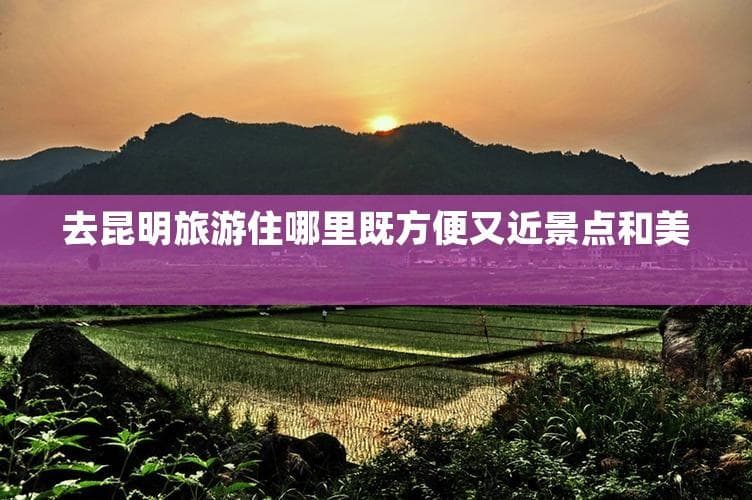 去昆明旅游住哪里既方便又近景点和美食？