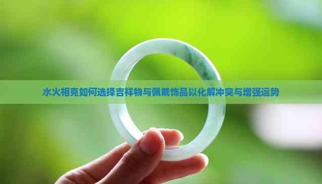 水火相克如何选择吉祥物与佩戴饰品以化解冲突与增强运势