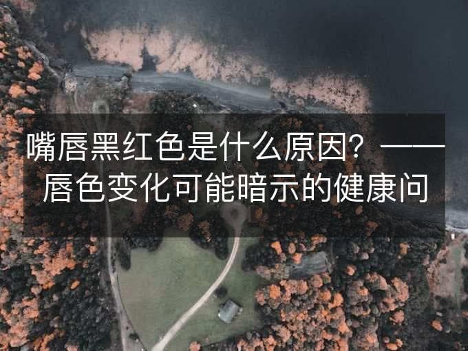 嘴唇黑红色是什么原因？——唇色变化可能暗示的健康问题