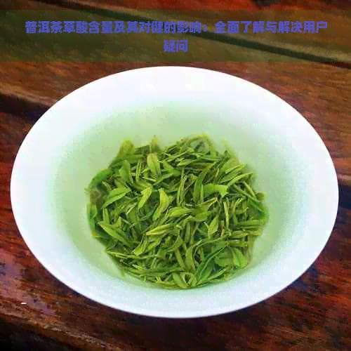 普洱茶草酸含量及其对健康的影响：全面了解与解决用户疑问