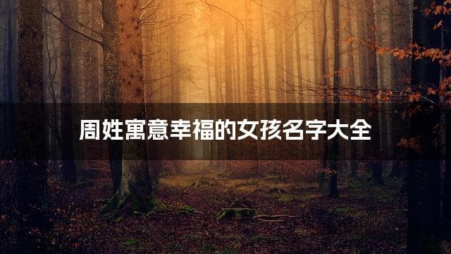 周姓寓意幸福的女孩名字大全（精选600个）