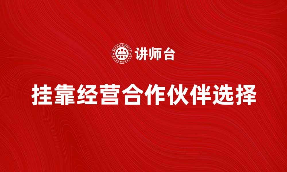 挂靠经营：如何选择合适的合作伙伴提升收益
