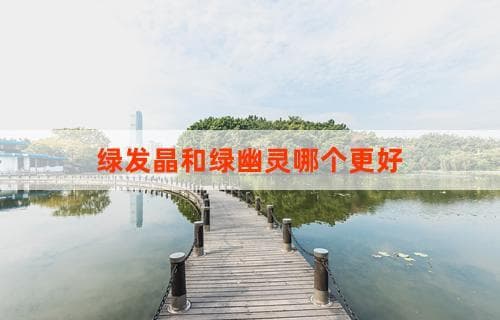 绿发晶和绿幽灵：哪个更好？深度解析与比较