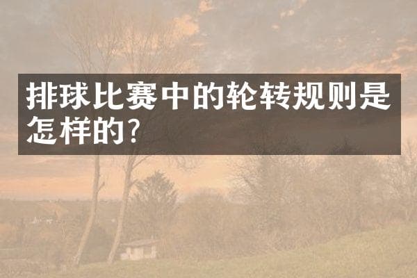 排球比赛中的轮转规则是怎样的？