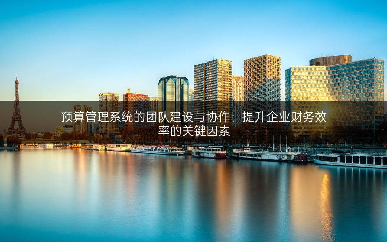 预算管理系统的团队建设与协作：提升企业财务效率的关键因素