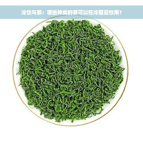 冷饮与茶：哪些种类的茶可以在冷藏后饮用？