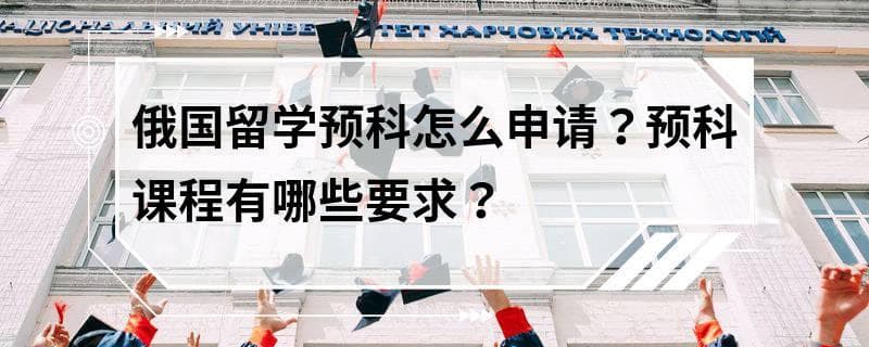 俄国留学预科怎么申请？预科课程有哪些要求？