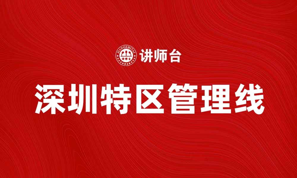 深圳特区管理线：探索经济特区发展的新机遇