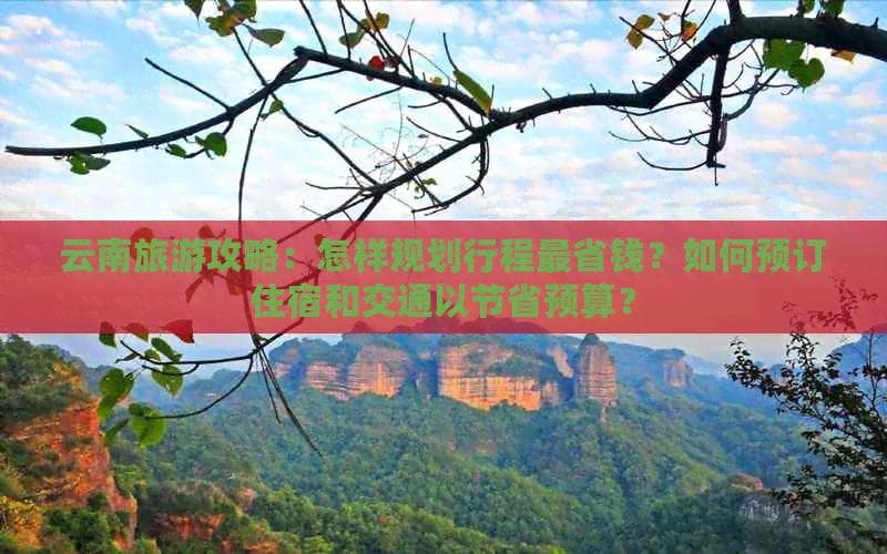 云南旅游攻略：怎样规划行程最省钱？如何预订住宿和交通以节省预算？