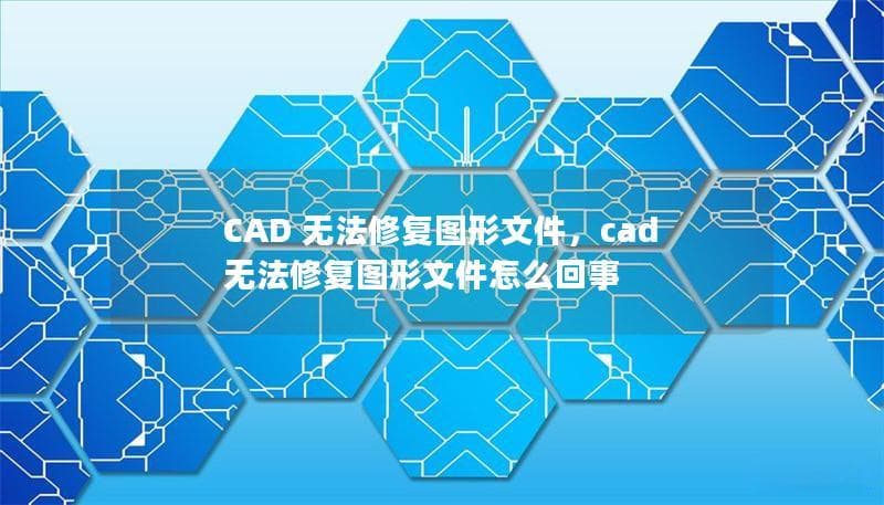 CAD 无法修复图形文件怎么办？原因分析与解决方案
