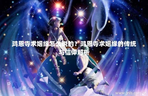 鸿恩寺求姻缘的传统与信仰解析