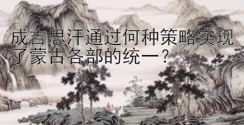 成吉思汗通过何种策略实现了蒙古各部的统一？