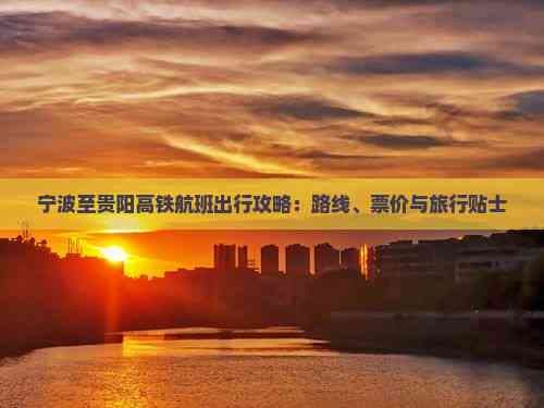 宁波至贵阳出行攻略：高铁与航班全方位对比