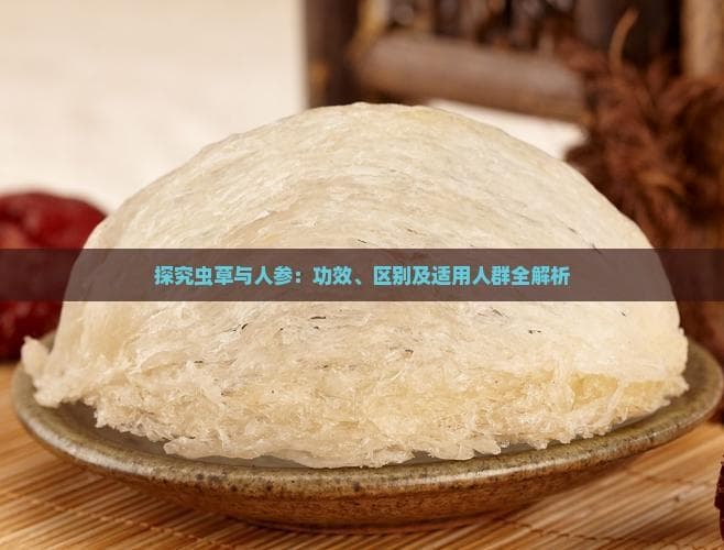 探究虫草与人参：功效、区别及适用人群全解析