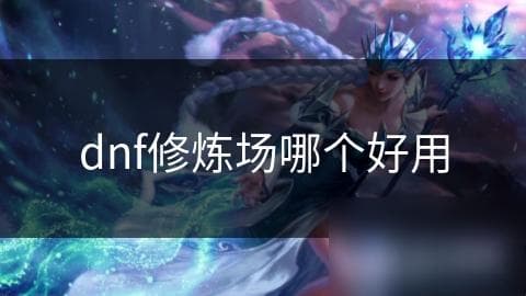 揭秘DNF修炼场：如何选择最适合你的战斗训练圣地？