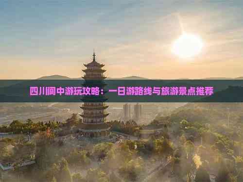 四川阆中游玩攻略：一日游路线与旅游景点推荐