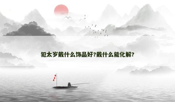 犯太岁戴什么饰品好?戴什么能化解?