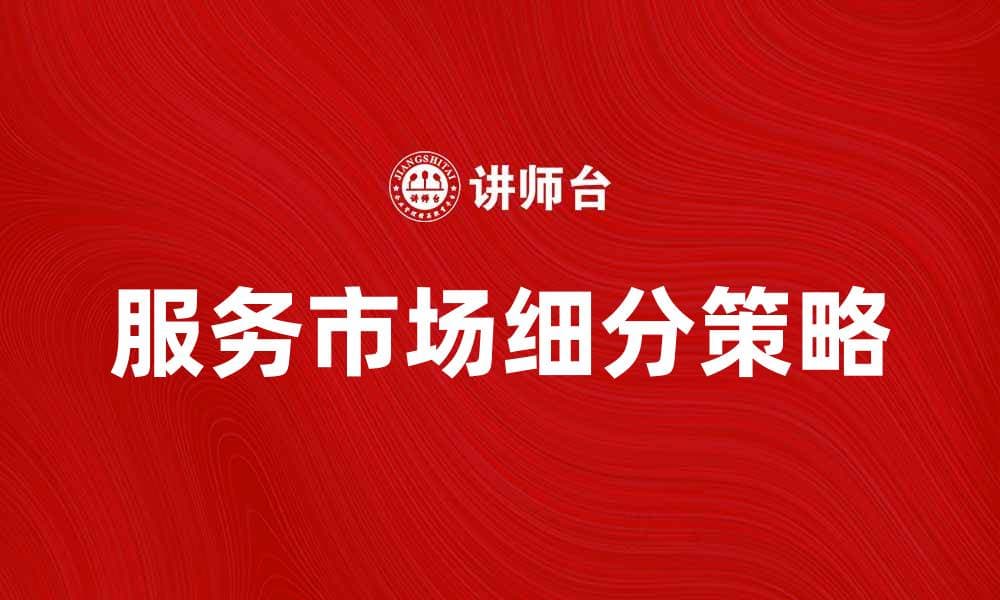 服务市场细分：深入解析不同客户需求的策略