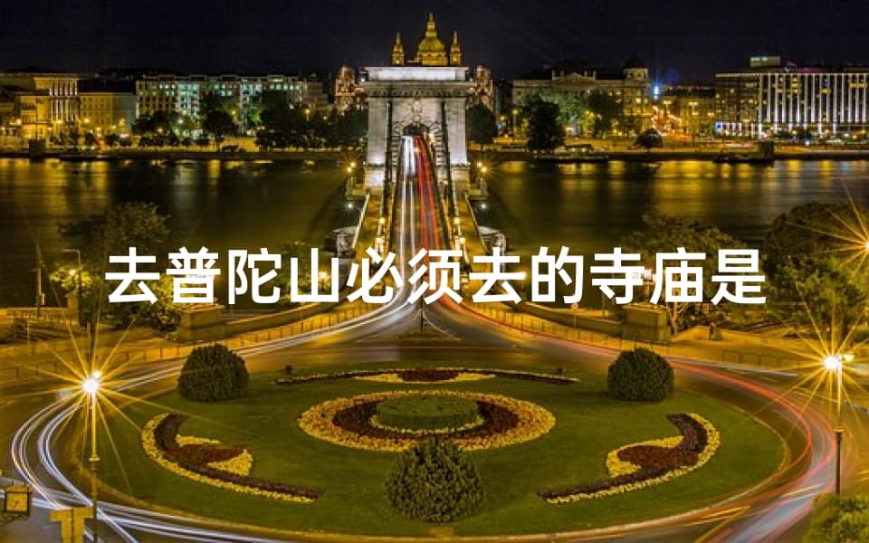 去普陀山必须去的寺庙是什么、普陀山必游：朝圣观音圣地，探寻南海第一寺