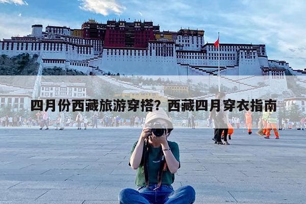 四月份西藏旅游穿搭？西藏四月穿衣指南