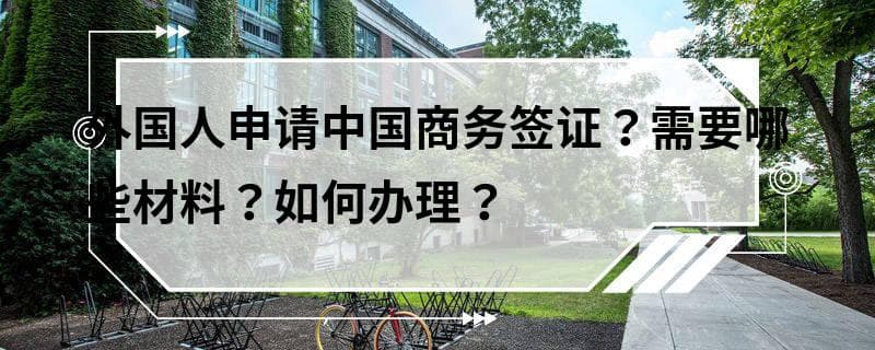 外国人申请中国商务签证？需要哪些材料？如何办理？