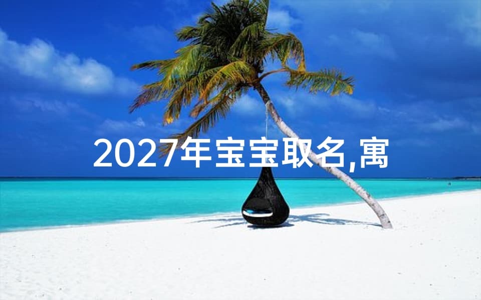2027年宝宝取名,寓意美好-汉字选择与搭配技巧