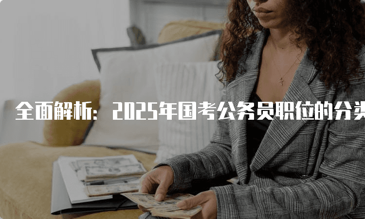 全面解析：2025年国考公务员职位的分类与特点