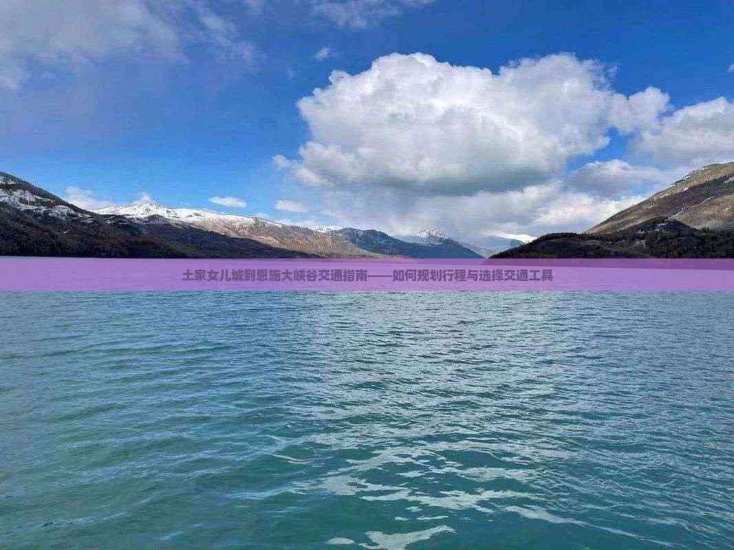 土家女儿城到恩施大峡谷交通指南——如何规划行程与选择交通工具