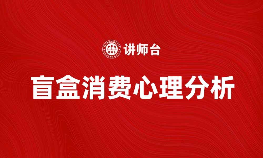 盲盒经济崛起背后的消费心理与市场趋势分析