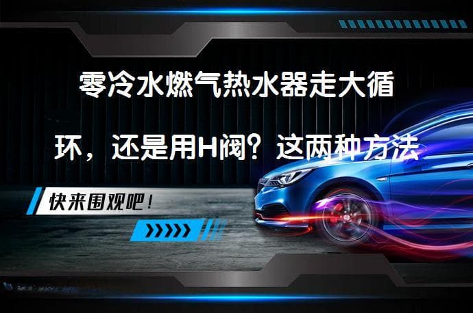 零冷水燃气热水器走大循环，还是用H阀？这两种方法各有什么优缺点？