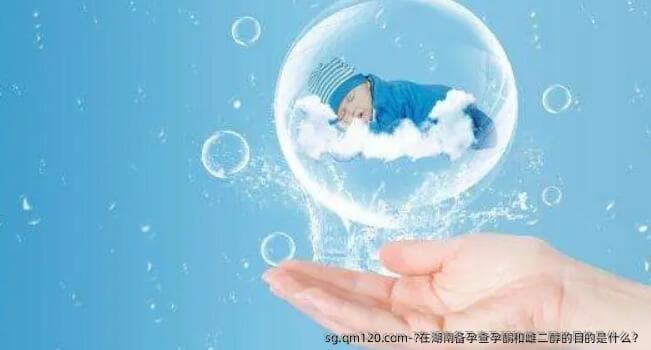 在湖南备孕查孕酮和雌二醇的目的是什么？