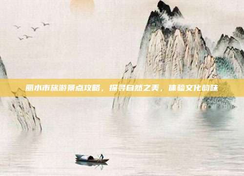 丽水市旅游景点攻略，探寻自然之美，体验文化韵味