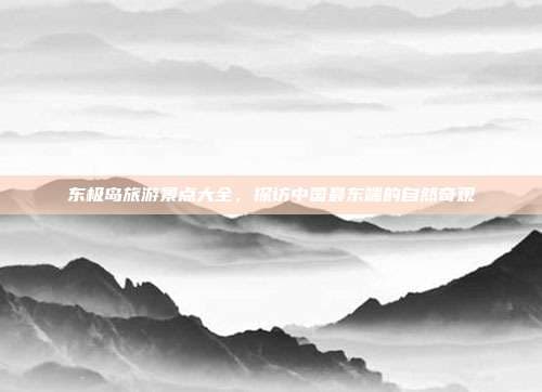 东极岛旅游景点大全，探访中国最东端的自然奇观