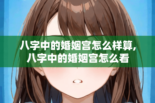 八字中的婚姻宫怎么算？婚姻宫如何解读？