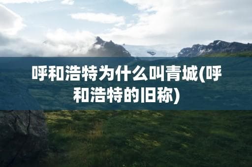 呼和浩特为什么叫青城(呼和浩特的旧称)