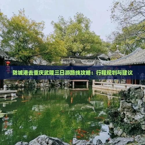 防城港去重庆武隆三日游路线攻略：行程规划与建议