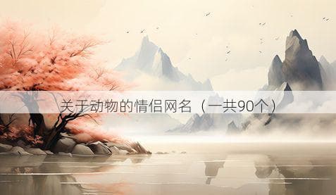 超萌！90个动物主题情侣网名大合集