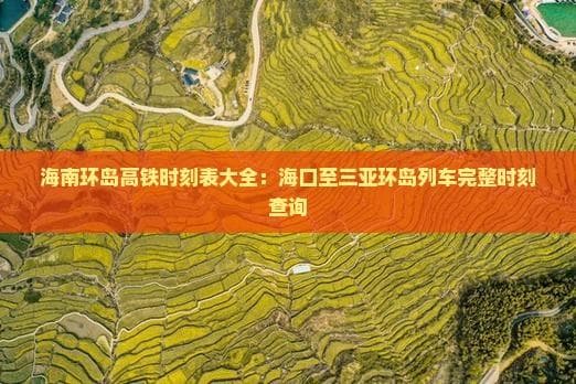 海南环岛高铁时刻表大全：海口至三亚环岛列车完整时刻查询