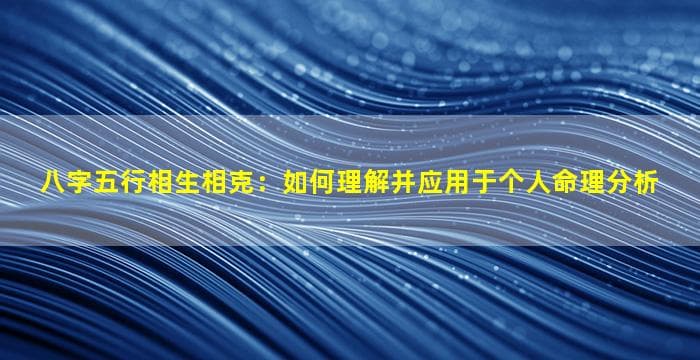 八字五行相生相克：如何理解并应用于个人命理分析
